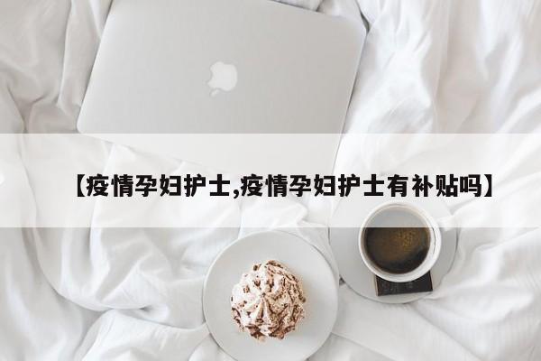 【疫情孕妇护士,疫情孕妇护士有补贴吗】