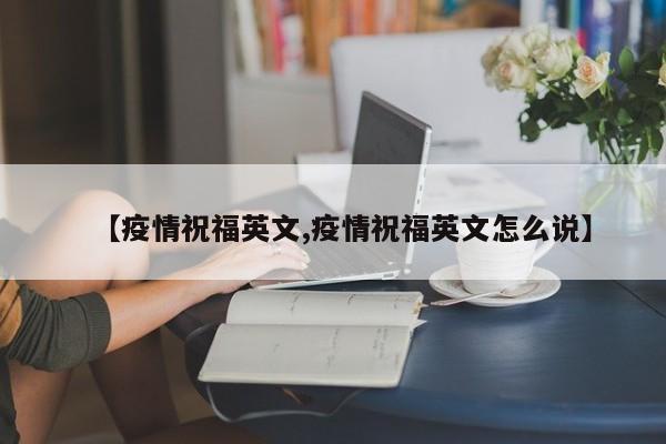 【疫情祝福英文,疫情祝福英文怎么说】