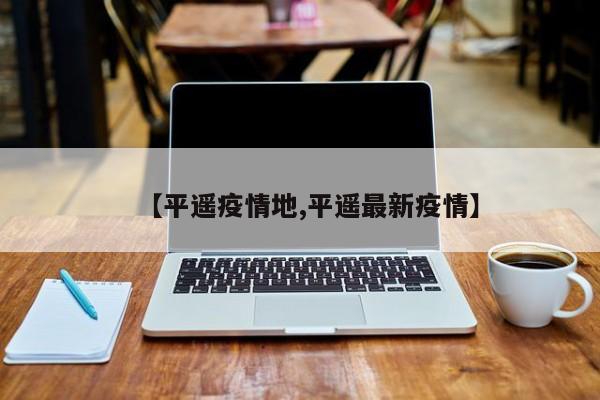 【平遥疫情地,平遥最新疫情】
