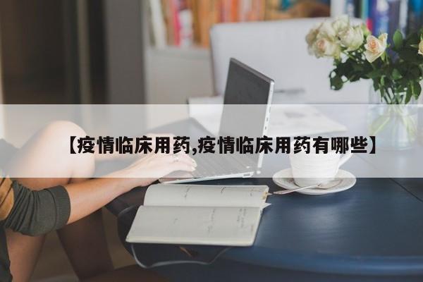 【疫情临床用药,疫情临床用药有哪些】
