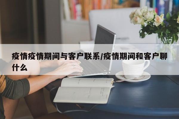 疫情疫情期间与客户联系/疫情期间和客户聊什么