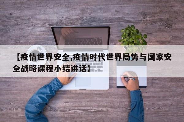 【疫情世界安全,疫情时代世界局势与国家安全战略课程小结讲话】