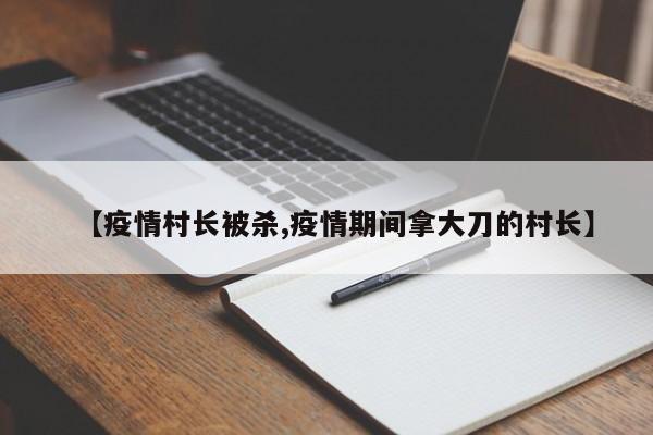 【疫情村长被杀,疫情期间拿大刀的村长】