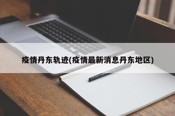 疫情丹东轨迹(疫情最新消息丹东地区)