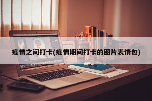 疫情之间打卡(疫情期间打卡的图片表情包)