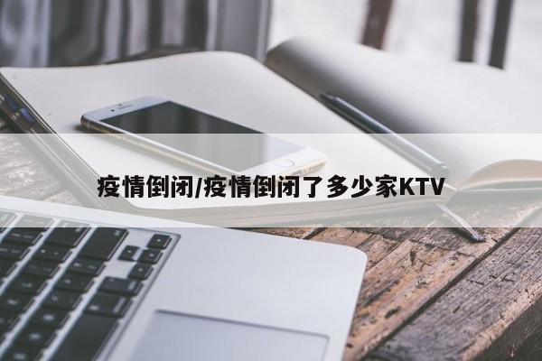 疫情倒闭/疫情倒闭了多少家KTV