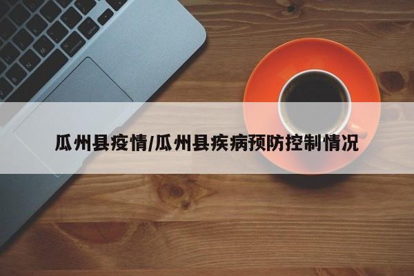 瓜州县疫情/瓜州县疾病预防控制情况