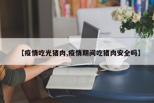 【疫情吃光猪肉,疫情期间吃猪肉安全吗】