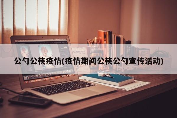 公勺公筷疫情(疫情期间公筷公勺宣传活动)