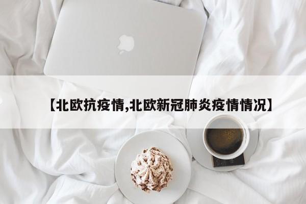 【北欧抗疫情,北欧新冠肺炎疫情情况】