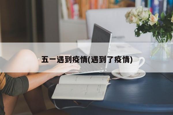 五一遇到疫情(遇到了疫情)
