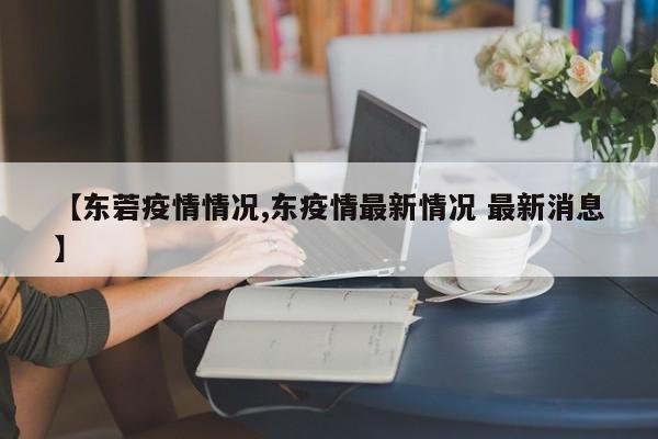 【东菪疫情情况,东疫情最新情况 最新消息】