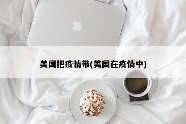 美国把疫情带(美国在疫情中)