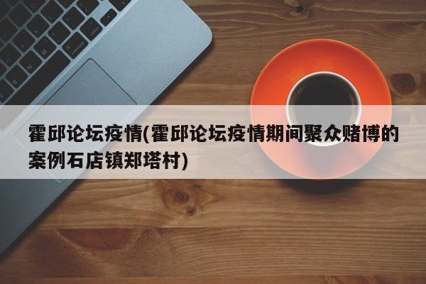 霍邱论坛疫情(霍邱论坛疫情期间聚众赌博的案例石店镇郑塔村)