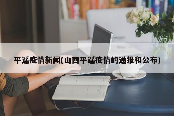 平遥疫情新闻(山西平遥疫情的通报和公布)