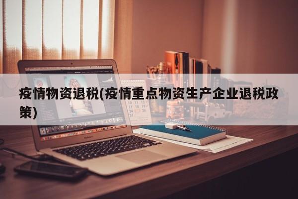 疫情物资退税(疫情重点物资生产企业退税政策)