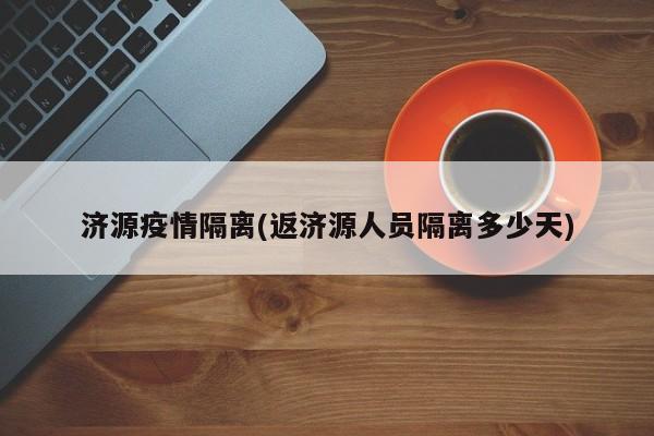 济源疫情隔离(返济源人员隔离多少天)