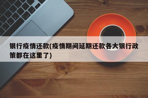 银行疫情还款(疫情期间延期还款各大银行政策都在这里了)