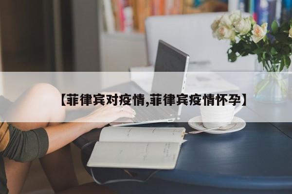【菲律宾对疫情,菲律宾疫情怀孕】