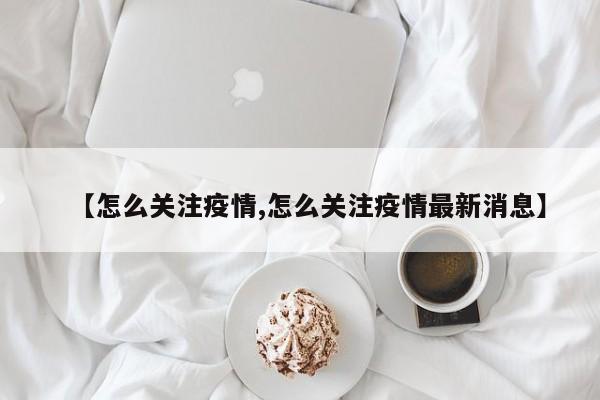 【怎么关注疫情,怎么关注疫情最新消息】