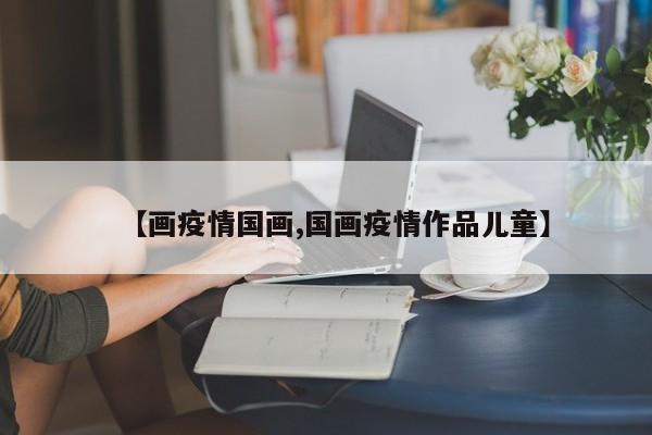 【画疫情国画,国画疫情作品儿童】