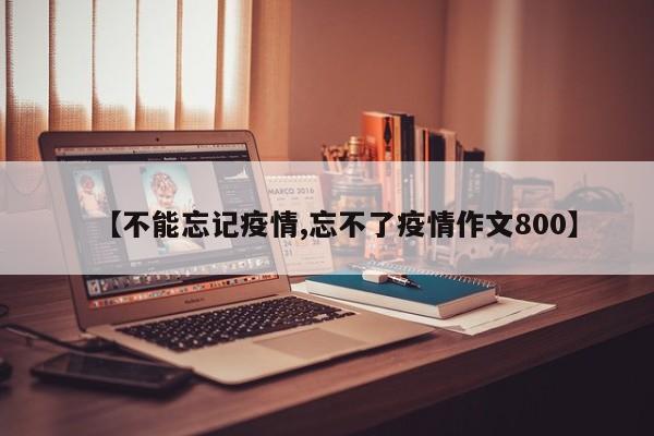 【不能忘记疫情,忘不了疫情作文800】