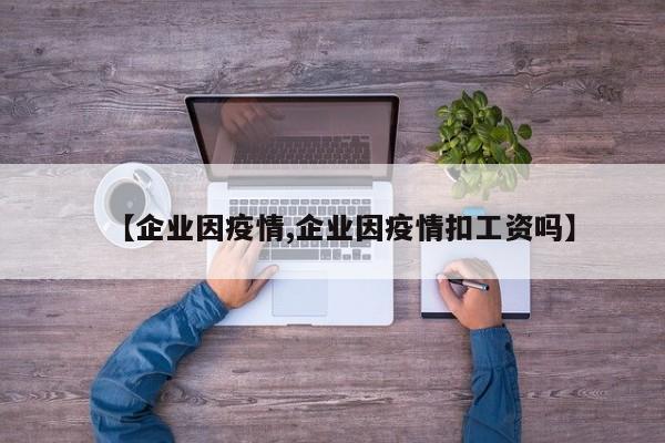 【企业因疫情,企业因疫情扣工资吗】