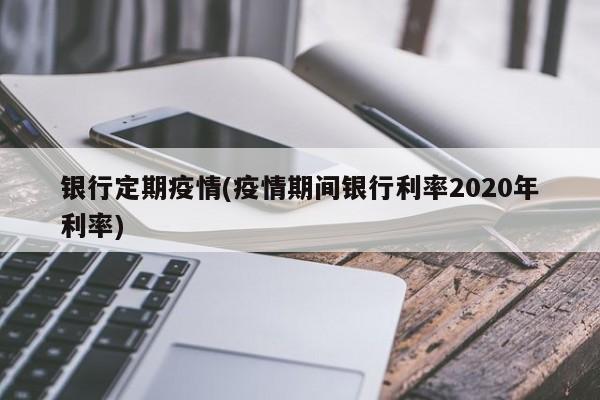 银行定期疫情(疫情期间银行利率2020年利率)