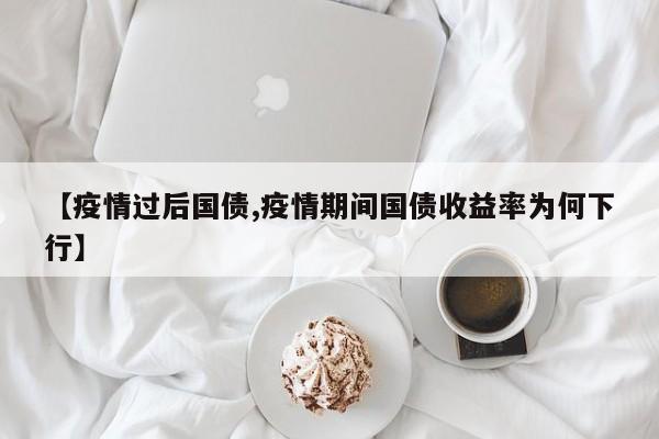 【疫情过后国债,疫情期间国债收益率为何下行】