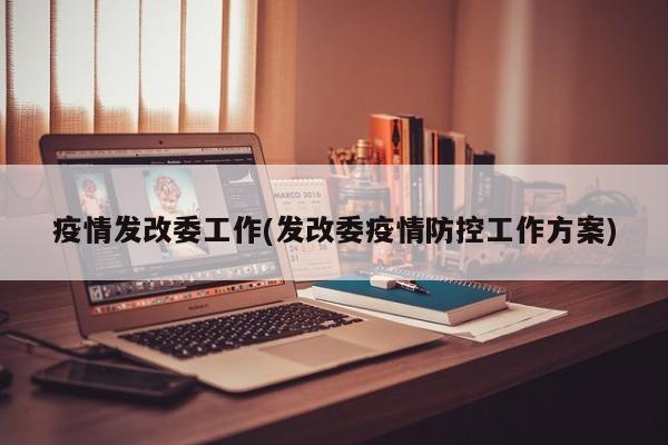 疫情发改委工作(发改委疫情防控工作方案)