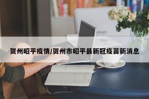 贺州昭平疫情/贺州市昭平县新冠疫苗新消息