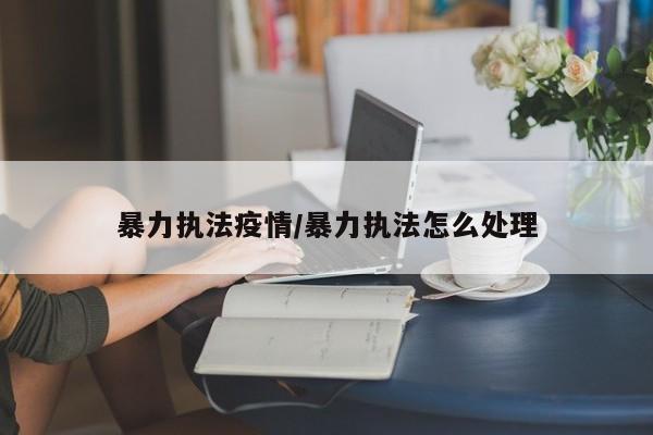 暴力执法疫情/暴力执法怎么处理