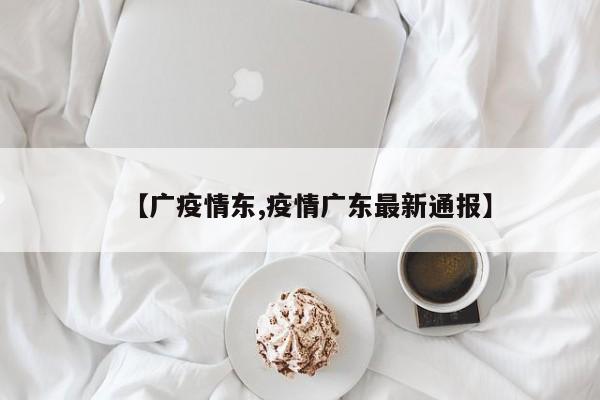 【广疫情东,疫情广东最新通报】