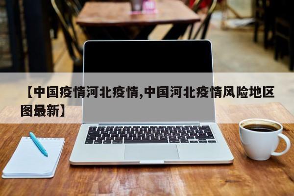 【中国疫情河北疫情,中国河北疫情风险地区图最新】