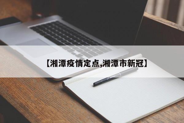 【湘潭疫情定点,湘潭市新冠】