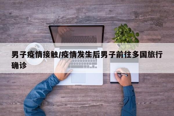 男子疫情接触/疫情发生后男子前往多国旅行确诊