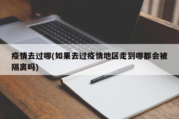 疫情去过哪(如果去过疫情地区走到哪都会被隔离吗)