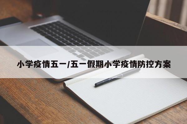 小学疫情五一/五一假期小学疫情防控方案