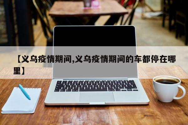 【义乌疫情期间,义乌疫情期间的车都停在哪里】