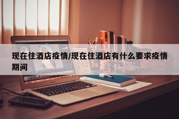 现在住酒店疫情/现在住酒店有什么要求疫情期间