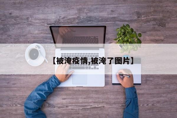 【被淹疫情,被淹了图片】